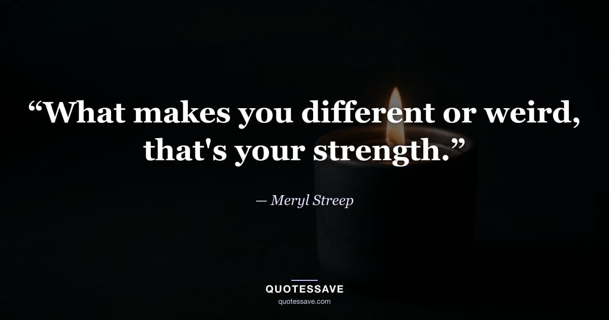 “What makes you different or weird, that's your strength.” — Meryl Streep