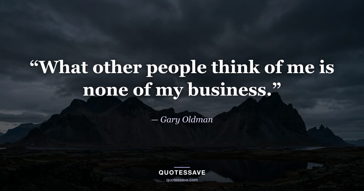 “What other people think of me is none of my business.” — Gary Oldman