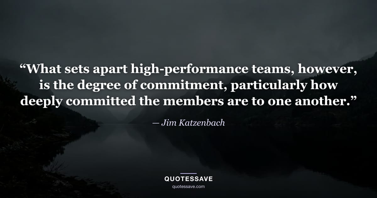 “What sets apart high-performance teams, however, is the degree of commitment, particularly how deeply committed the members are to one another.” — Jim Katzenbach