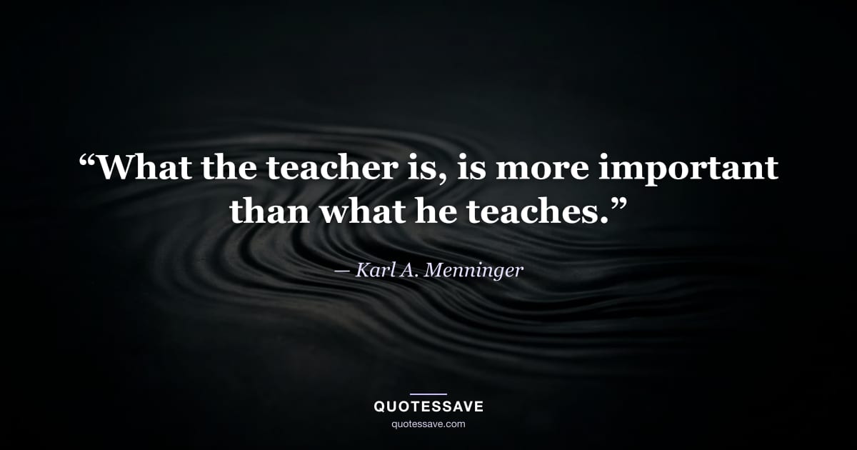 “What the teacher is, is more important than what he teaches.” — Karl A. Menninger