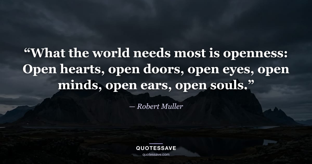“What the world needs most is openness: Open hearts, open doors, open eyes, open minds, open ears, open souls.” — Robert Muller