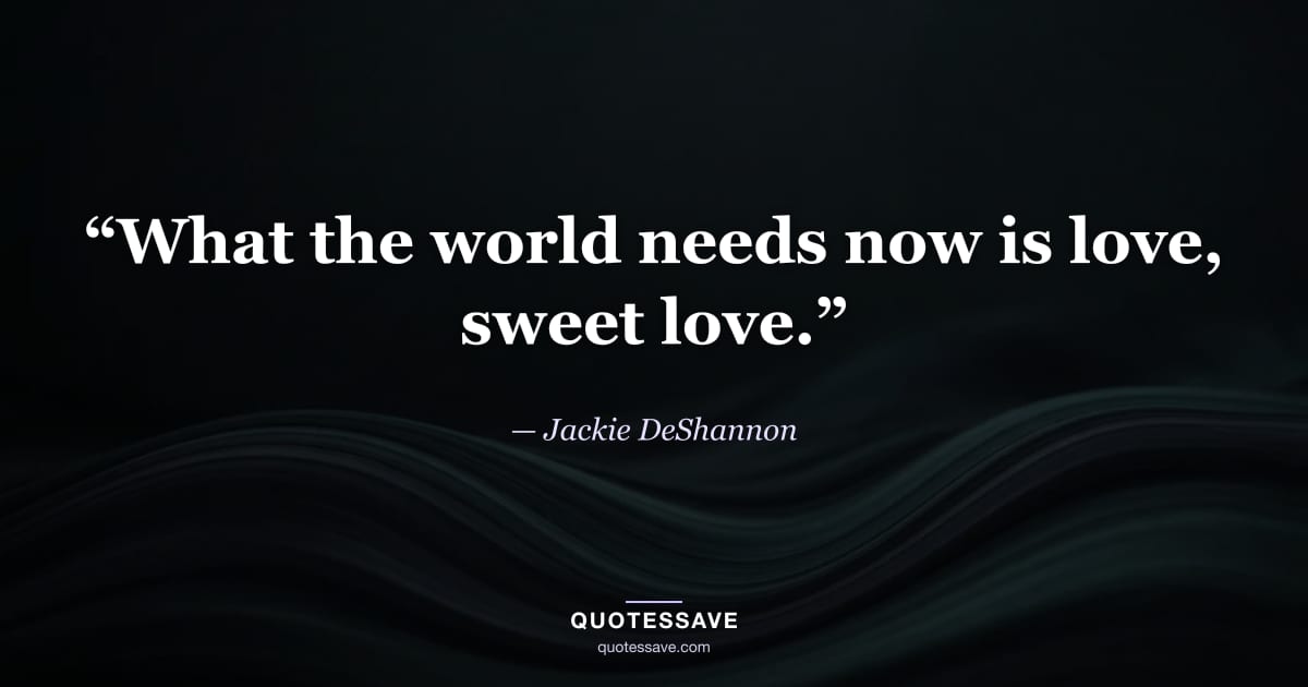 “What the world needs now is love, sweet love.” — Jackie DeShannon