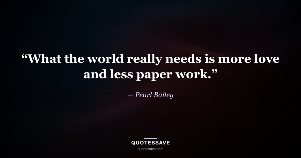 “What the world really needs is more love and less paper work.” — Pearl Bailey
