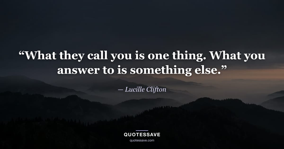 “What they call you is one thing. What you answer to is something else.” — Lucille Clifton