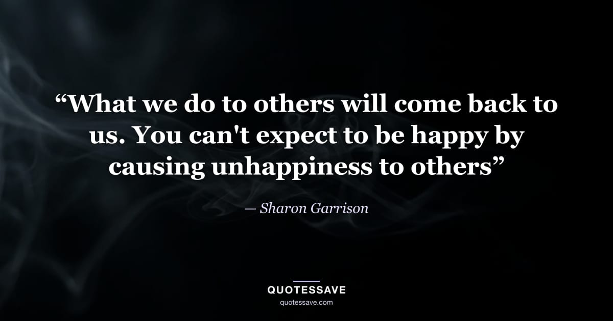 “What we do to others will come back to us. You can't expect to be happy by causing unhappiness to others” — Sharon Garrison