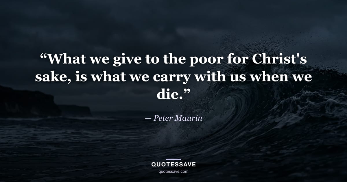 “What we give to the poor for Christ's sake, is what we carry with us when we die.” — Peter Maurin