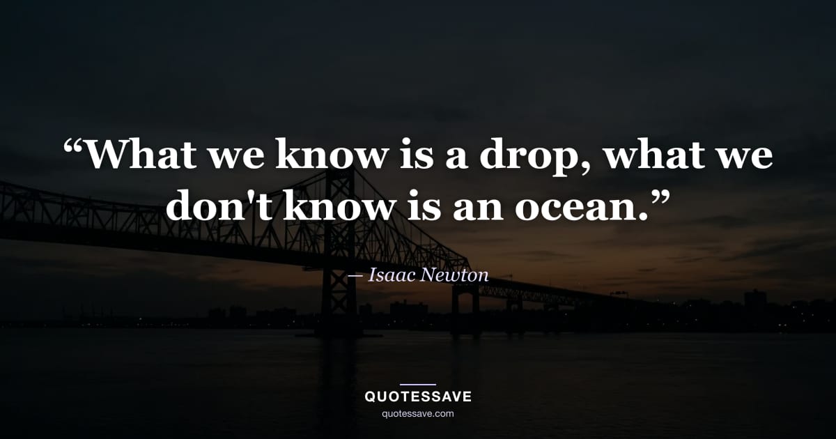 “What we know is a drop, what we don't know is an ocean.” — Isaac Newton