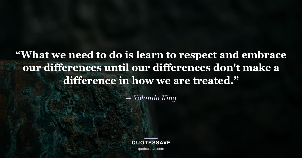 “What we need to do is learn to respect and embrace our differences until our differences don't make a difference in how we are treated.” — Yolanda King