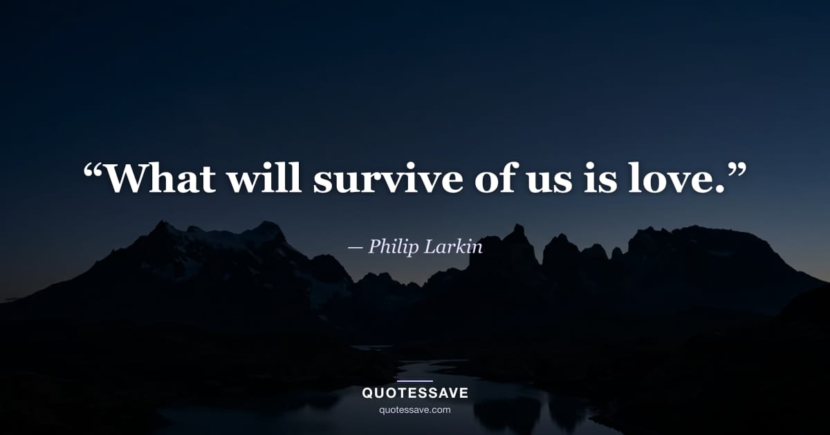 “What will survive of us is love.” — Philip Larkin