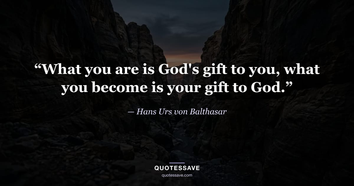“What you are is God's gift to you, what you become is your gift to God.” — Hans Urs von Balthasar