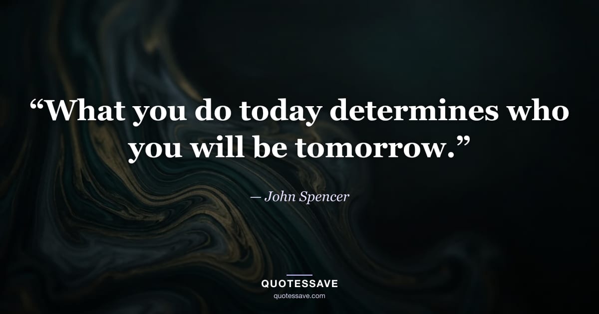 “What you do today determines who you will be tomorrow.” — John Spencer