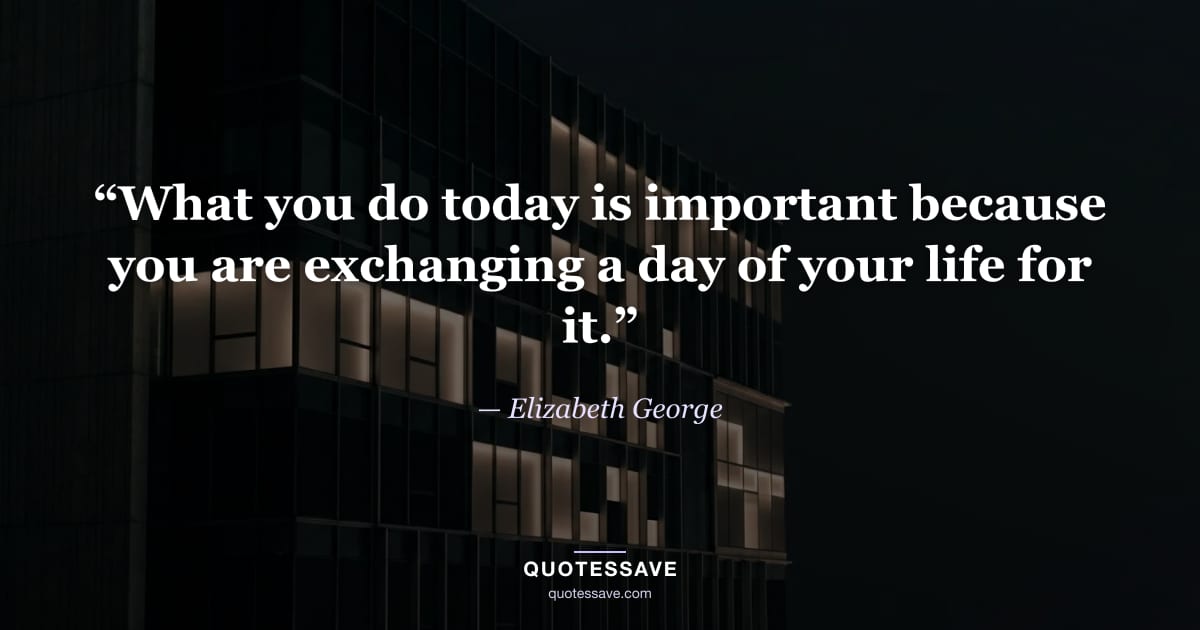 “What you do today is important because you are exchanging a day of your life for it.” — Elizabeth George
