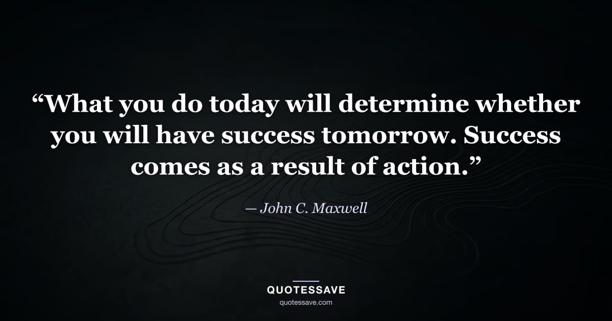 “What you do today will determine whether you will have success tomorrow. Success comes as a result of action.” — John C. Maxwell