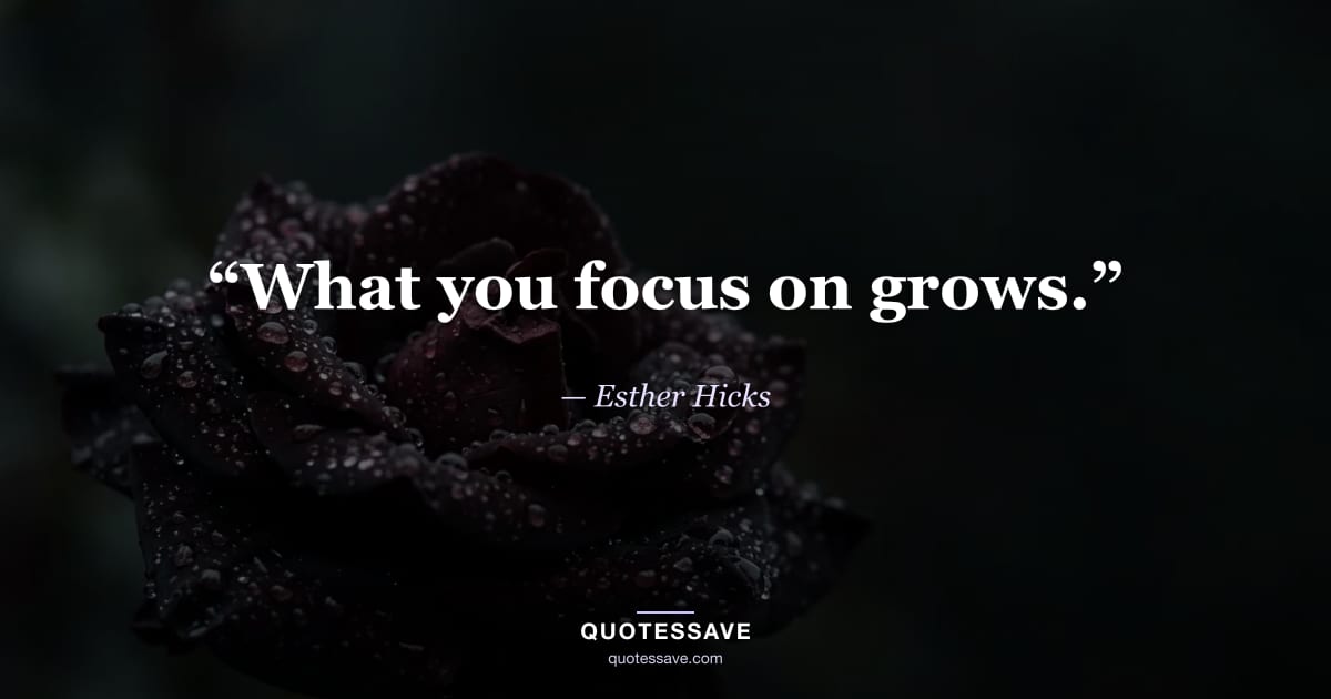 “What you focus on grows.” — Esther Hicks