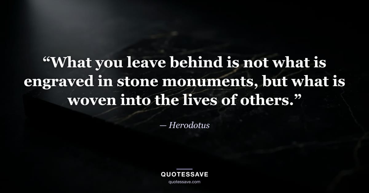 “What you leave behind is not what is engraved in stone monuments, but what is woven into the lives of others.” — Herodotus