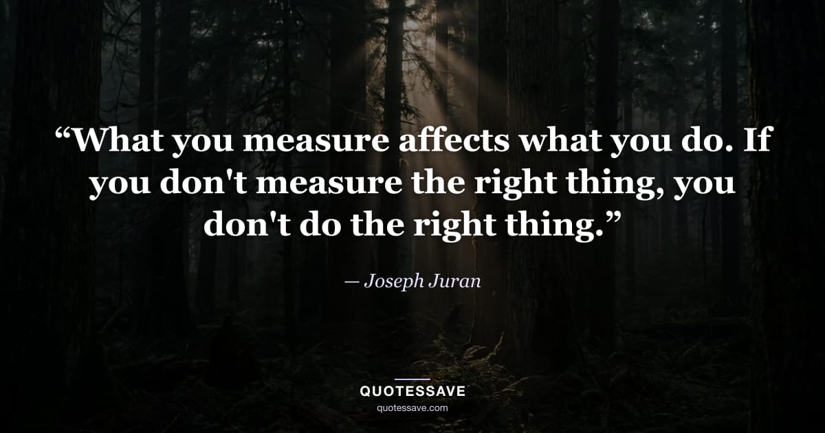“What you measure affects what you do. If you don't measure the right thing, you don't do the right thing.” — Joseph Juran