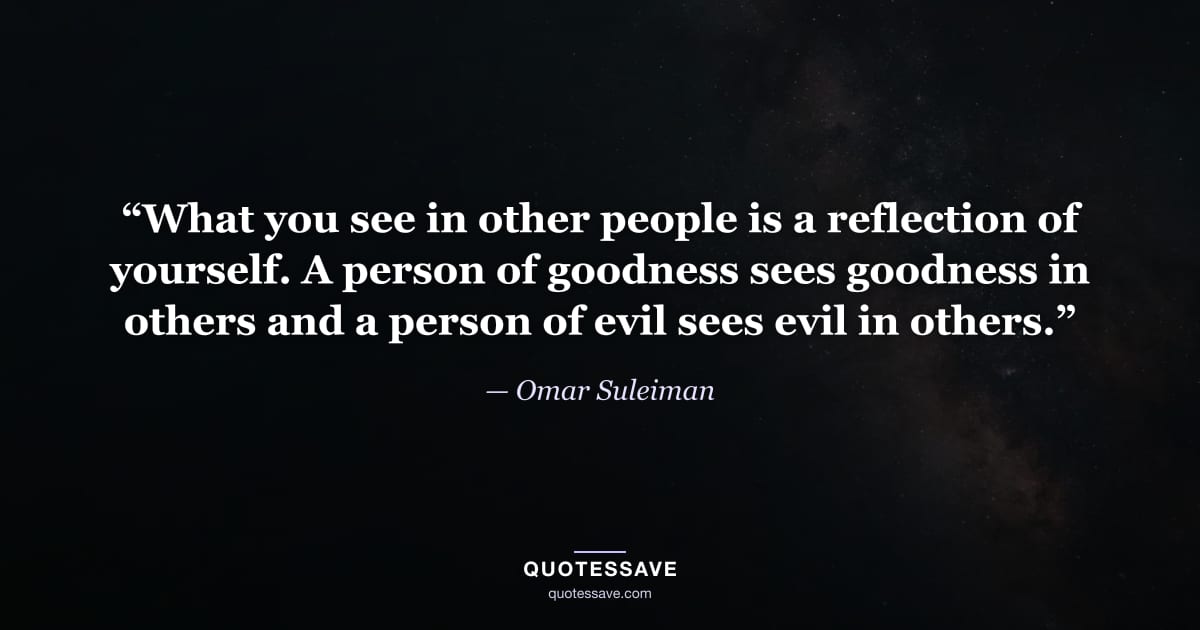 “What you see in other people is a reflection of yourself. A person of goodness sees goodness in others and a person of evil sees evil in others.” — Omar Suleiman