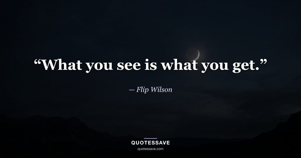 “What you see is what you get.” — Flip Wilson