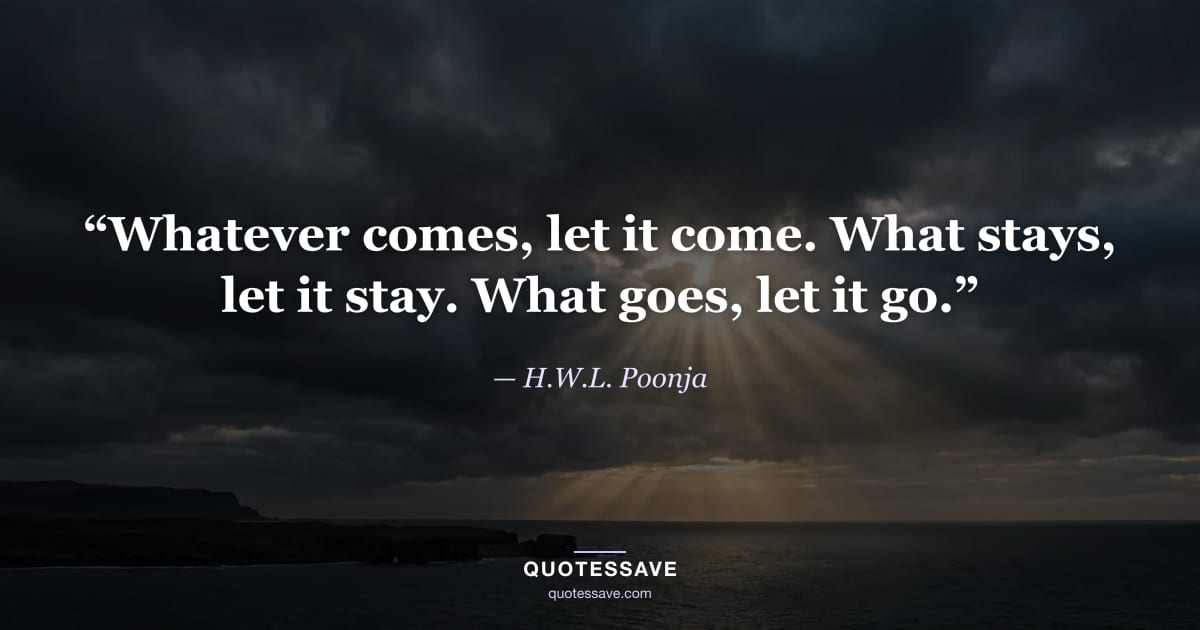 “Whatever comes, let it come. What stays, let it stay. What goes, let it go.” — H.W.L. Poonja