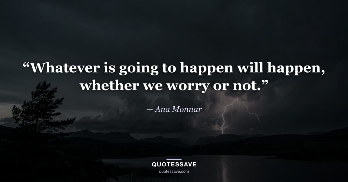 “Whatever is going to happen will happen, whether we worry or not.” — Ana Monnar
