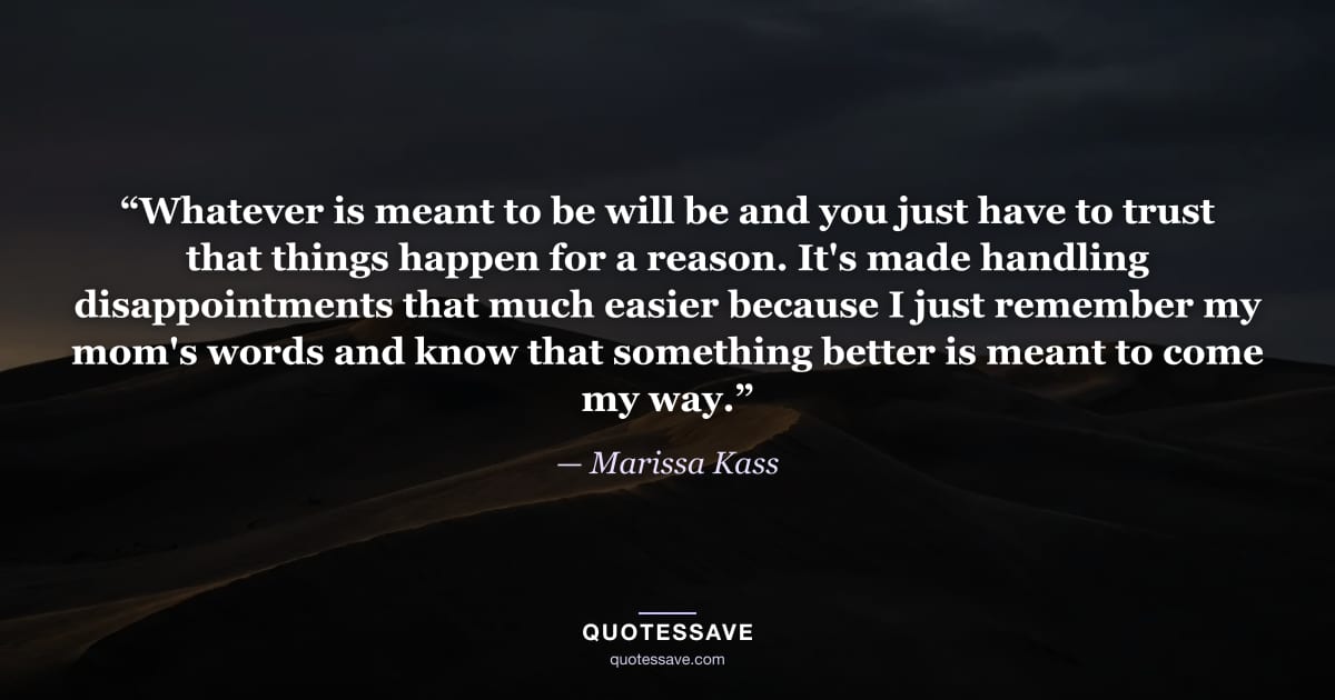 “Whatever is meant to be will be and you just have to trust that things happen for a reason. It's made handling disappointments that much easier because I just remember my mom's words and know that something better is meant to come my way.” — Marissa Kass