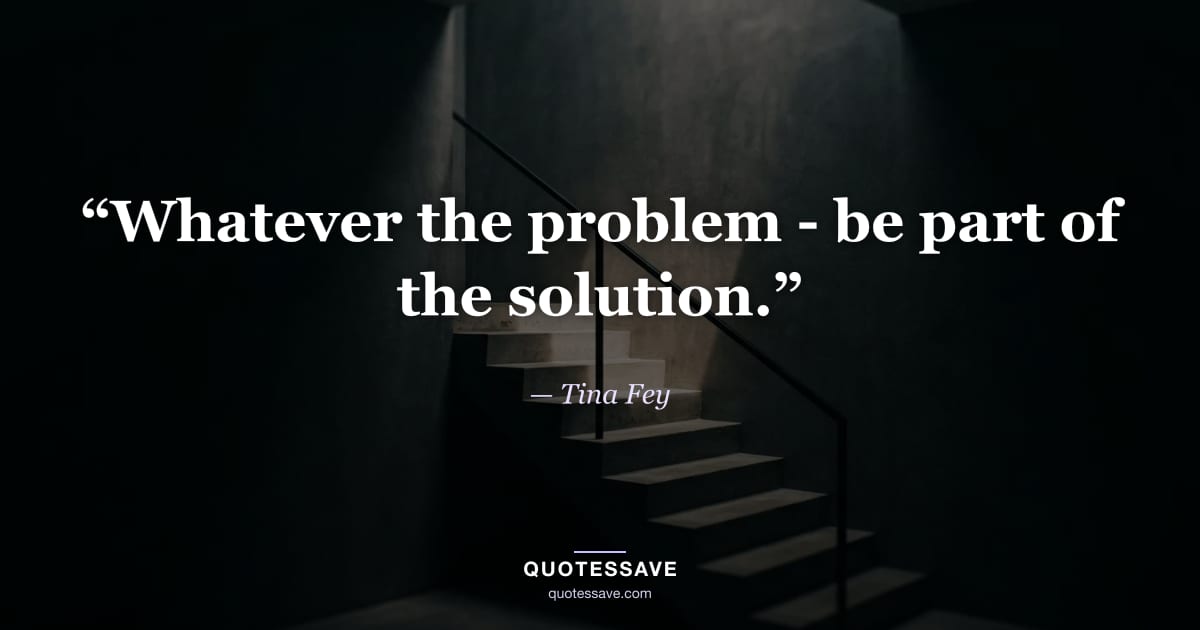 “Whatever the problem - be part of the solution.” — Tina Fey