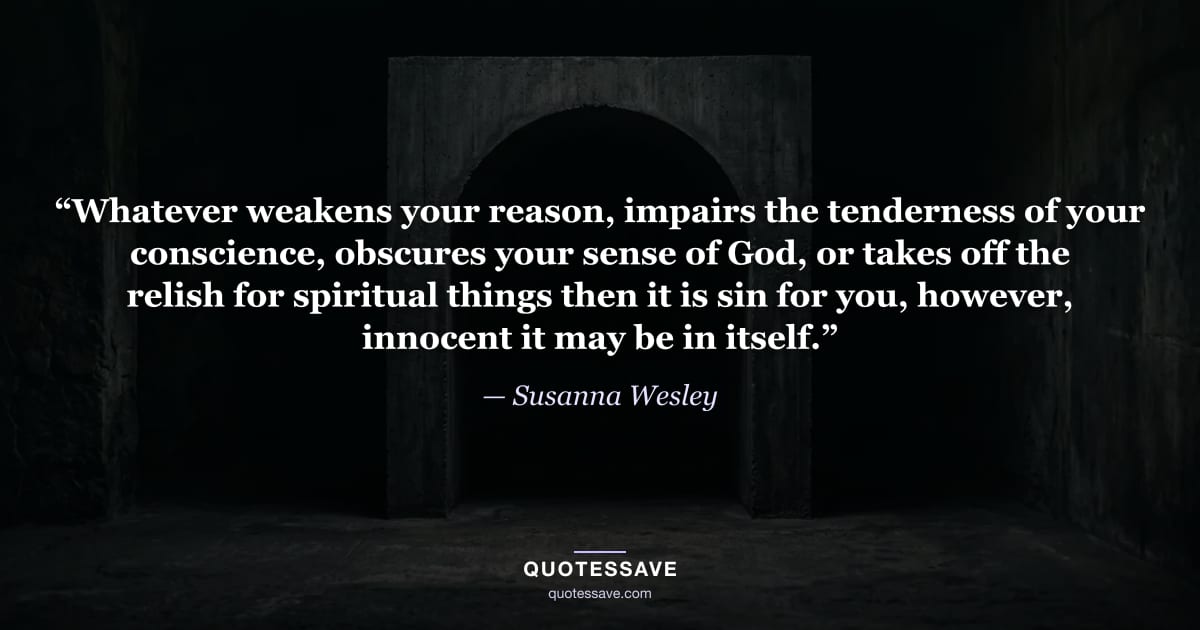 “Whatever weakens your reason, impairs the tenderness of your conscience, obscures your sense of God, or takes off the relish for spiritual things then it is sin for you, however, innocent it may be in itself.” — Susanna Wesley