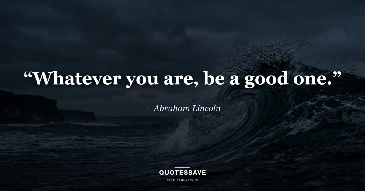 “Whatever you are, be a good one.” — Abraham Lincoln