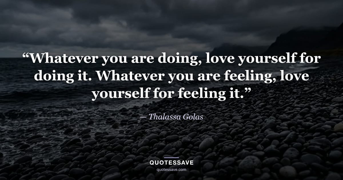 “Whatever you are doing, love yourself for doing it. Whatever you are feeling, love yourself for feeling it.” — Thalassa Golas