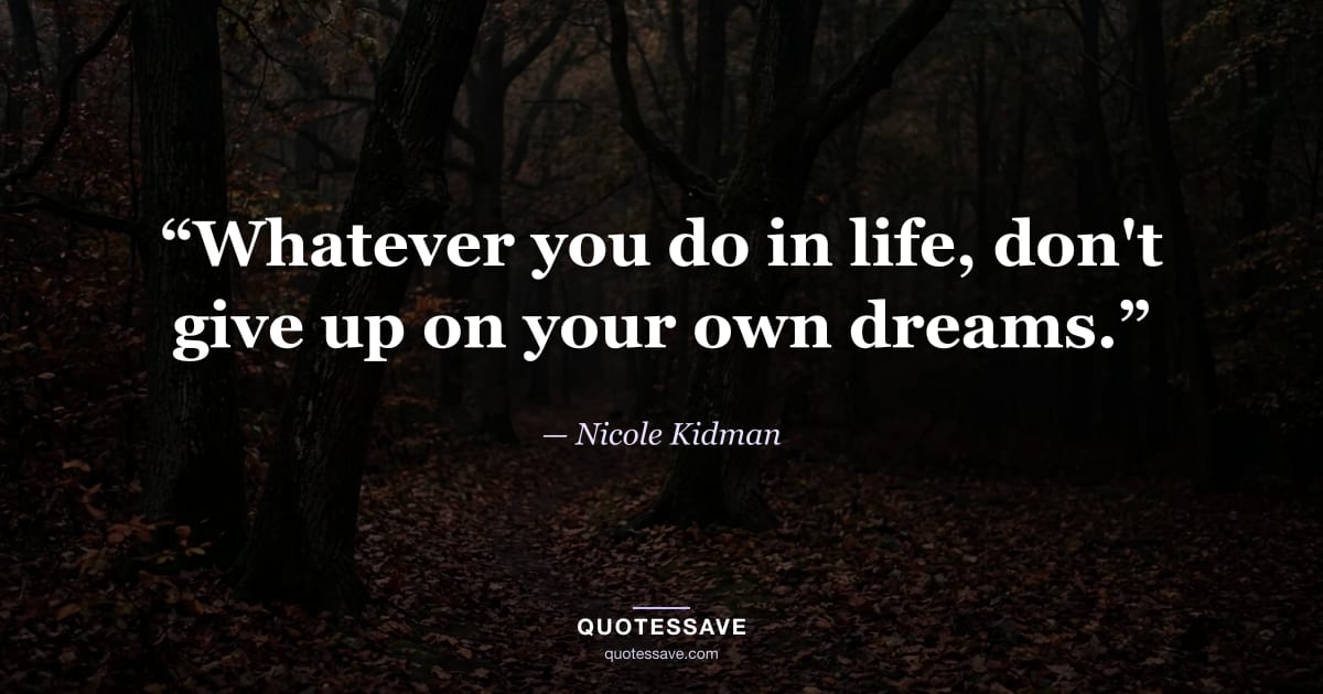 “Whatever you do in life, don't give up on your own dreams.” — Nicole Kidman