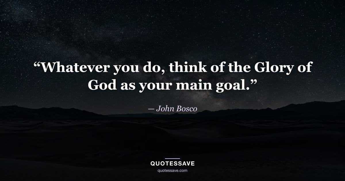 “Whatever you do, think of the Glory of God as your main goal.” — John Bosco