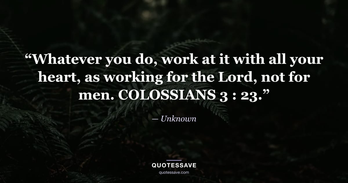 “Whatever you do, work at it with all your heart, as working for the Lord, not for men. COLOSSIANS 3 : 23.” — Unknown
