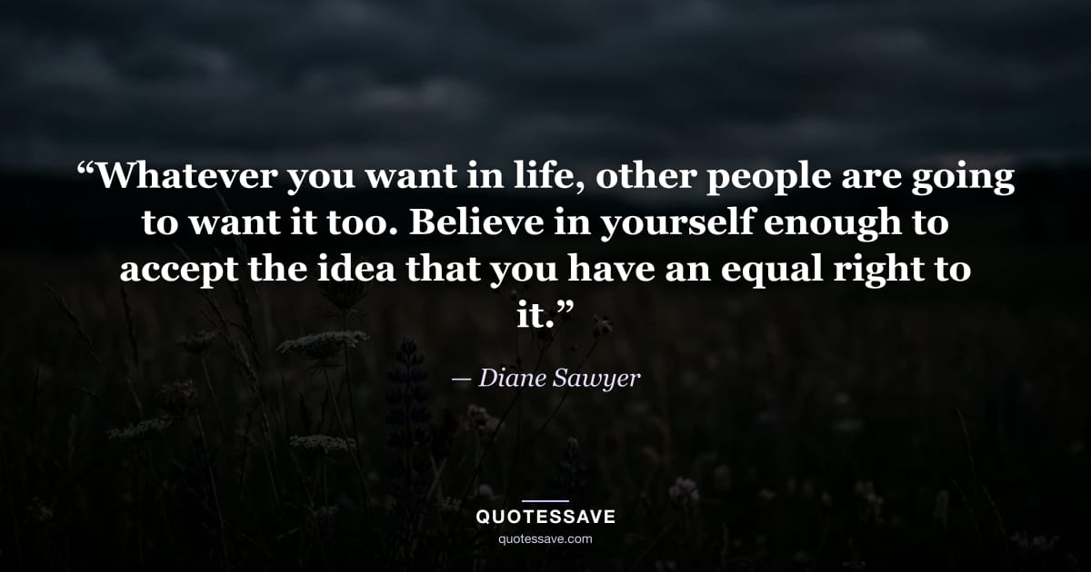 “Whatever you want in life, other people are going to want it too. Believe in yourself enough to accept the idea that you have an equal right to it.” — Diane Sawyer