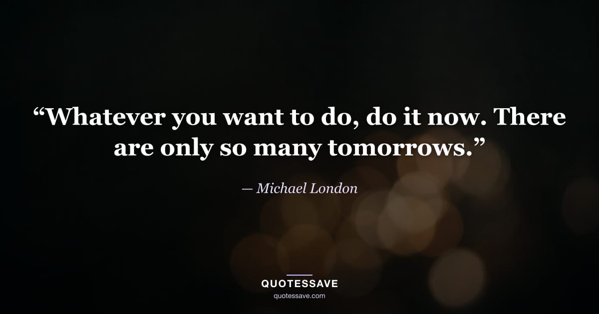 “Whatever you want to do, do it now. There are only so many tomorrows.” — Michael London