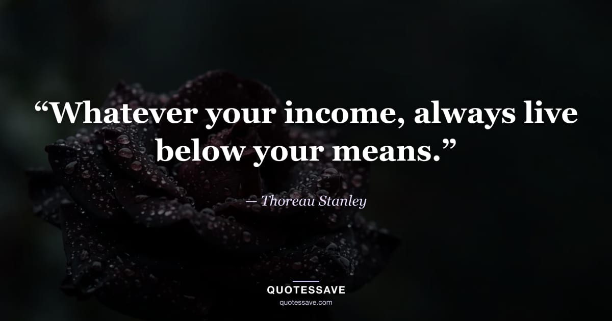 “Whatever your income, always live below your means.” — Thoreau Stanley