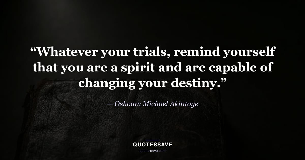 “Whatever your trials, remind yourself that you are a spirit and are capable of changing your destiny.” — Oshoam Michael Akintoye