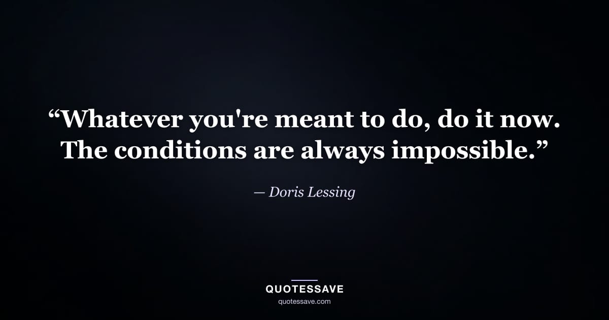 “Whatever you're meant to do, do it now. The conditions are always impossible.” — Doris Lessing