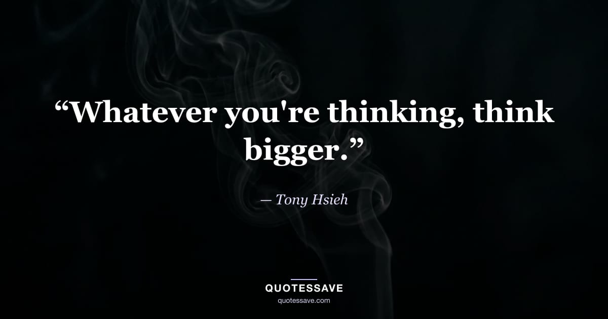 “Whatever you're thinking, think bigger.” — Tony Hsieh