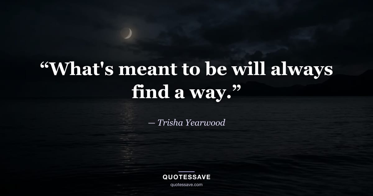 “What's meant to be will always find a way.” — Trisha Yearwood