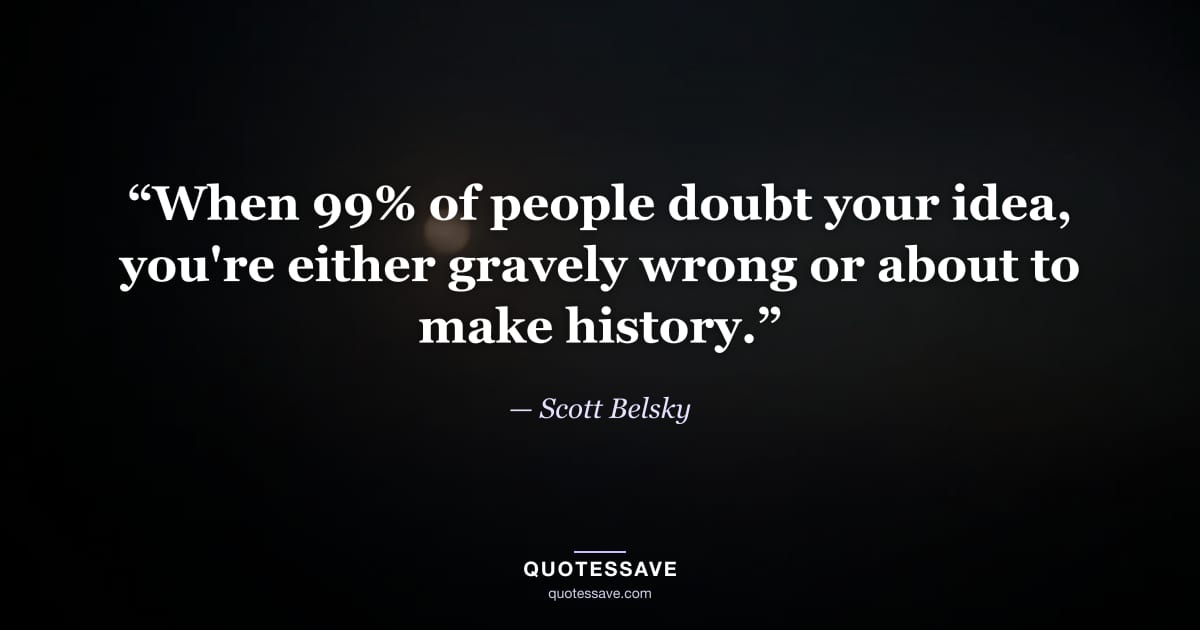 “When 99% of people doubt your idea, you're either gravely wrong or about to make history.” — Scott Belsky