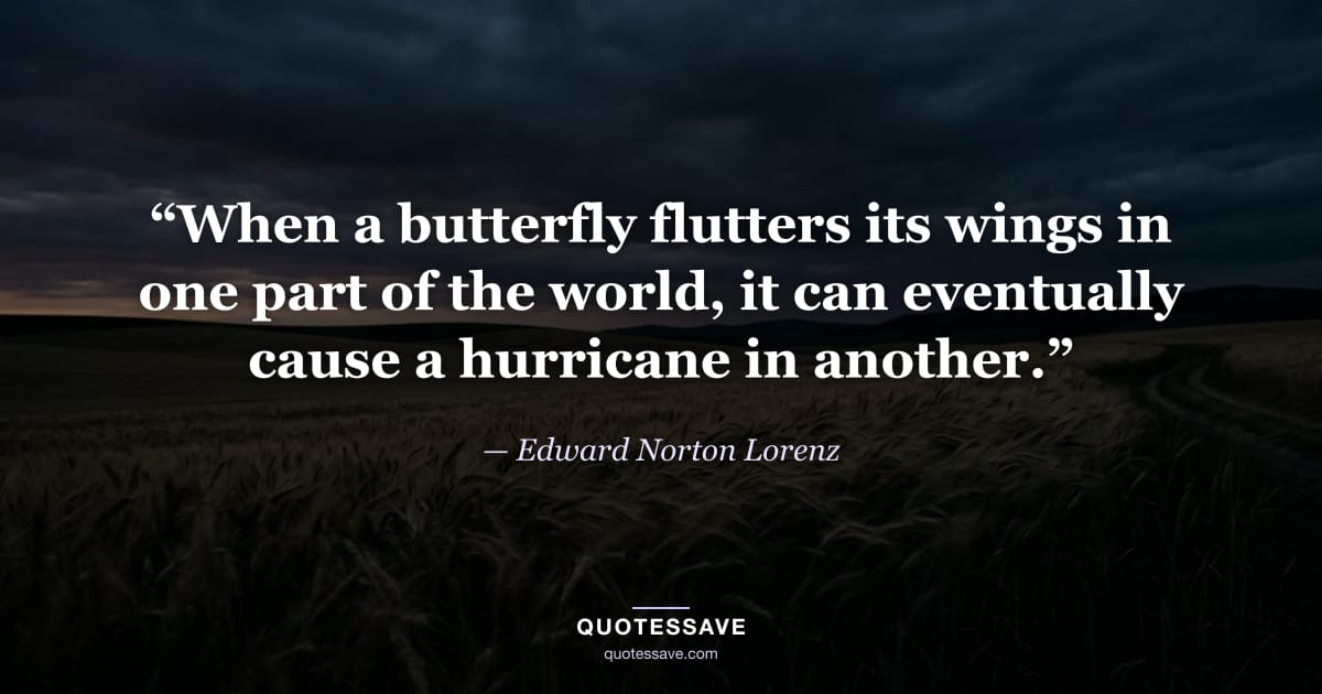 “When a butterfly flutters its wings in one part of the world, it can eventually cause a hurricane in another.” — Edward Norton Lorenz