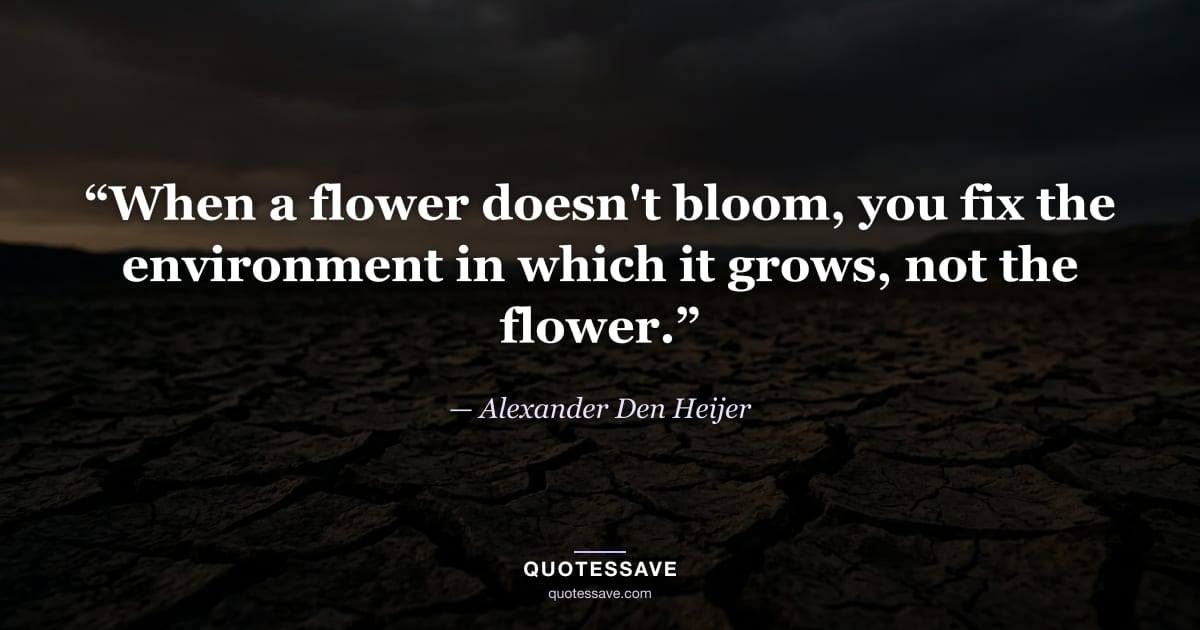 “When a flower doesn't bloom, you fix the environment in which it grows, not the flower.” — Alexander Den Heijer