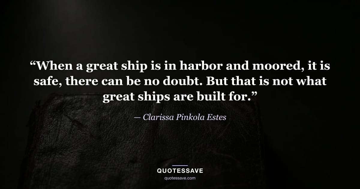 “When a great ship is in harbor and moored, it is safe, there can be no doubt. But that is not what great ships are built for.” — Clarissa Pinkola Estes