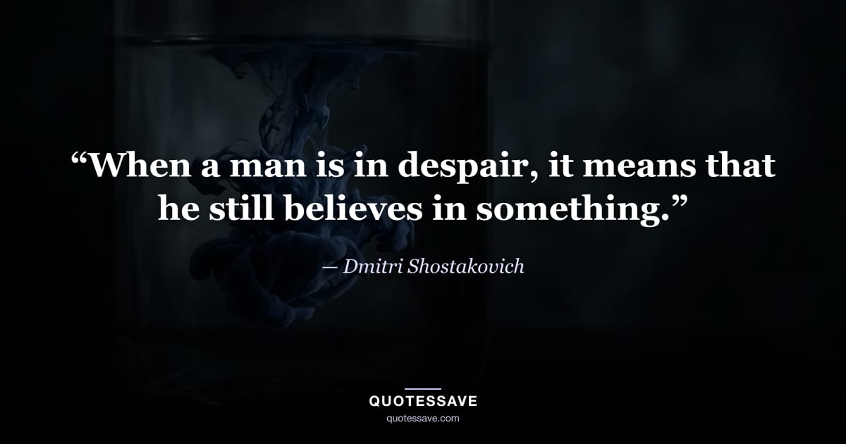 “When a man is in despair, it means that he still believes in something.” — Dmitri Shostakovich