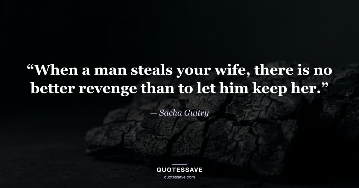 “When a man steals your wife, there is no better revenge than to let him keep her.” — Sacha Guitry
