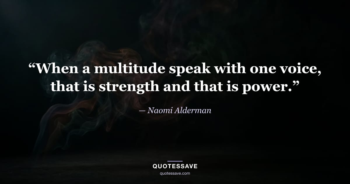 “When a multitude speak with one voice, that is strength and that is power.” — Naomi Alderman