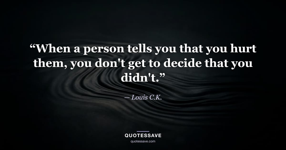 “When a person tells you that you hurt them, you don't get to decide that you didn't.” — Louis C.K.