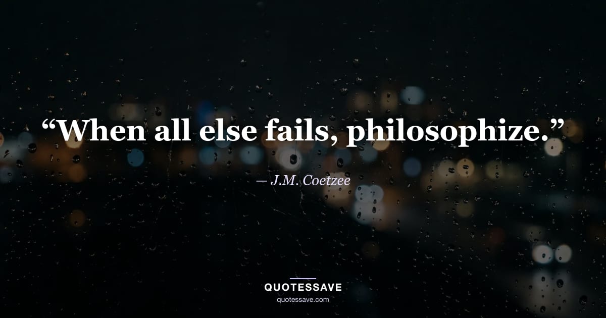 “When all else fails, philosophize.” — J.M. Coetzee