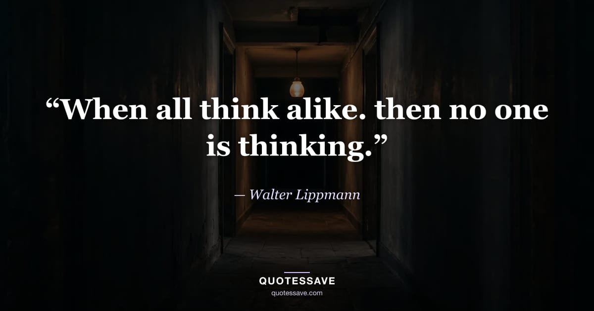 “When all think alike. then no one is thinking.” — Walter Lippmann