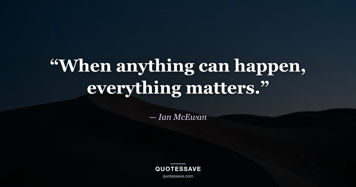 “When anything can happen, everything matters.” — Ian McEwan